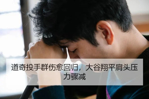 道奇投手群伤愈回归，大谷翔平肩头压力骤减