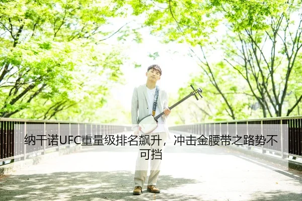 纳干诺UFC重量级排名飙升，冲击金腰带之路势不可挡