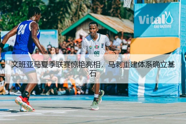 文班亚马夏季联赛惊艳亮相，马刺重建体系确立基石
