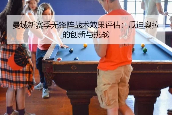 曼城新赛季无锋阵战术效果评估：瓜迪奥拉的创新与挑战