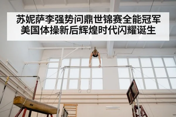 苏妮萨李强势问鼎世锦赛全能冠军美国体操新后辉煌时代闪耀诞生