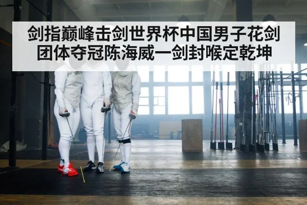 剑指巅峰击剑世界杯中国男子花剑团体夺冠陈海威一剑封喉定乾坤