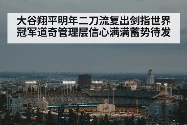 大谷翔平明年二刀流复出剑指世界冠军道奇管理层信心满满蓄势待发