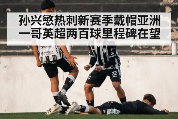 孙兴慜热刺新赛季戴帽亚洲一哥英超两百球里程碑在望