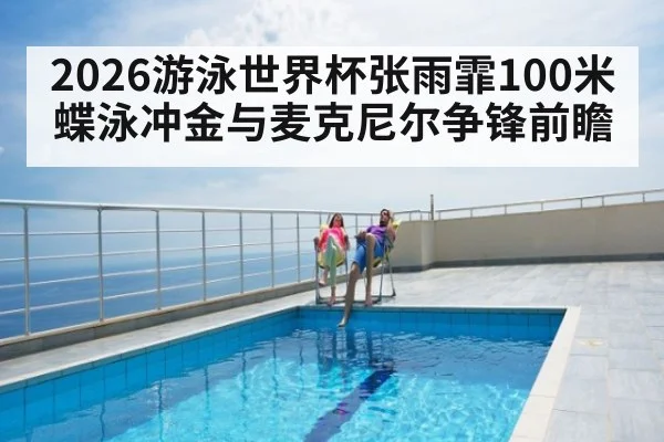 2026游泳世界杯张雨霏100米蝶泳冲金与麦克尼尔争锋前瞻